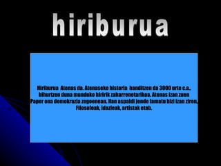 hiriburua Hiriburua  Atenas da. Atenaseko historia  handitzen da 3000 urte c.a., bihurtzen duna munduko hiririk zaharrenetarikoa. Atenas izan zuen Paper ona demokrazia zegoenean. Han aspaldi jende famatu bizi izan ziren, Filosofoak, idazleak, artistak etab. 