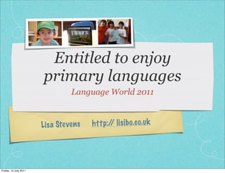 Entitled to enjoy
                       primary languages
                                 Language World 2011


                       Li sa Steven s   h tt p:/ lis ib o.co.u k
                                                /




Friday, 15 July 2011
 