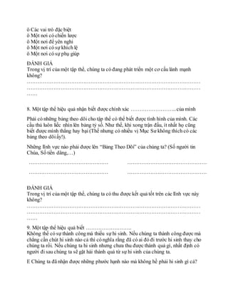 ö Các vai trò đặc biệt
ö Một nơi có chiến lược
ö Một nơi để yên nghỉ
ö Một nơi có sự khích lệ
ö Một nơi có sự phụ giúp
ÐÁNH GIÁ
Trong vị trí của một tập thể, chúng ta có đang phát triển một cơ cấu lành mạnh
không?
………………………………………………………………………………………
………………………………………………………………………………………
……
8. Một tập thể hiệu quả nhận biết được chính xác ……………………..của mình
Phải có những bảng theo dõi cho tập thể có thể biết được tình hình của mình. Các
cầu thủ luôn liếc nhìn lên bảng tỷ số. Như thế, khi xong trận đấu, ít nhất họ cũng
biết được mình thắng hay bại (Thế nhưng có nhiều vị Mục Sư không thích có các
bảng theo dõi ấy!).
Những lĩnh vực nào phải được lên “Bảng Theo Dõi” của chúng ta? (Số người tin
Chúa, Số tiền dâng,…)
……………………………………… ………………………………………
……………………………………… ………………………………………
ÐÁNH GIÁ
Trong vị trí của một tập thể, chúng ta có thu được kết quả tốt trên các lĩnh vực này
không?
………………………………………………………………………………………
………………………………………………………………………………………
……
9. Một tập thể hiệu quả biết ……………………..
Không thể có sự thành côngmà thiếu sự hi sinh. Nếu chúng ta thành công được mà
chẳng cần chút hi sinh nào cả thì có nghĩa rằng đã có ai đó đi trước hi sinh thay cho
chúng ta rồi. Nếu chúng ta hi sinh nhưng chưa thu được thành quả gì, nhất định có
người đi sau chúng ta sẽ gặt hái thành quả từ sự hi sinh của chúng ta.
E Chúng ta đã nhận được những phước hạnh nào mà không hề phải hi sinh gì cả?
 