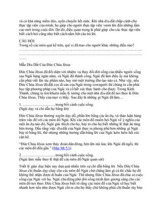 và có khả năng mềm dẻo, uyển chuyển hết mức. Khi nhà dìu dắt chắp cánh cho
thực tập viên của mình, họ giúp cho người thực tập viên vươn lên đến những tầm
cao mới trong cuộc đời. Do đó, điều quan trọng là phải giúp cho các thực tập viên
biết cách hỏi cũng như biết cách nắm bắt câu trả lời.
CÂU HỎI
Trong số các món quà kể trên, quí vị đã trao cho người khác những điều nào?
………………………………………………………………………………………
………………………………………………………………………………………
……
Mẫu Dìu Dắt Của Ðức Chúa Jêsus
Ðức Chúa Jêsus đã đối diện với nhiệm vụ thay đổi đời sống của nhiều người sống
sau Ngài hàng ngàn năm, và Ngài đã thành công. Ngài đã làm điều ấy mà không
cần phải viết lên tác phẩm nào, hay mở một trường đào tạo nào cả. Như vậy, nếu
Ðức Chúa Jêsus đã đặt cọc disản của Ngài trong conngười thì chúng ta cần phải
học tập phương pháp của Ngài và cố hết sức thực hành cho được. Trong Kinh
Thánh, chúng ta tìm khuôn mẫu lý tưởng cho một nhà dìu dắt để noi theo là Ðức
Chúa Jêsus, Thầy của mọi vị thầy. Sau đây là những gì Ngài đã làm…
1. ……………………..trong bối cảnh cuộc sống.
(Ngài dạy và chỉ dẫn họ bằng lời)
Ðức Chúa Jêsus thường xuyên dạy dỗ, phần lớn bằng các ẩn dụ, và thảo luận hàng
trăm vấn đề với các môn đồ Ngài. Khi các môn đồ muốn hỏi Ngài về ý nghĩa của
một ẩn dụ nào đó, Ngài giải thích cho họ, bày tỏ cho họ biết những lẽ thật ẩn tàng
bên trong. Dầu rằng việc dìudắt của Ngài thực ra phong phú hơn những gì Ngài
bày tỏ bằng lời, thế nhưng những hướng dẫn bằng lời của Ngài luôn luôn hết sức
cặn kẽ.
“Ðức Chúa Jêsus xem tháy đoàn dân đông, bèn lên núi kia; khi Ngài đã ngồi, thì
các môn đồ đến gần ” (Mat Mt 5:1)
2. ……………………..trong bối cảnh cuộc sống.
(Ngài làm mẫu theo lẽ thật để các môn đồ Ngài quan sát)
Triết lý giáo dục hiện nay dựa quá nhiều trên sự chỉ dẫn bằng lời. Nếu Ðức Chúa
Jêsus chỉ thuần dạy chay cho các môn đồ Ngài chứ chẳng làm gì cả thì chắc họ đã
không thể nhận được di huấn của Ngài. Thế nhưng Ðức Chúa Jêsus đã chia sẻ cuộc
sống của Ngài với họ. Ngài chủ động phó đời sống mình làm gương sáng cho các
môn đồ noi theo. Ðức Chúa Jêsus biết rõ rằng các môn đồ của Ngài sẽ học biết
nhanh hơn nếu như được Ngài chỉ ra cho họ thấy chứ không phải chỉ thuần túy bảo
 