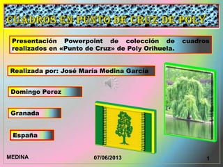 Presentación Powerpoint de colección de cuadros
realizados en «Punto de Cruz» de Poly Orihuela.
Realizada por: José María Medina García
Domingo Perez
Granada
España
MEDINAM14/06/2013 1MEDINA 07/06/2013
 