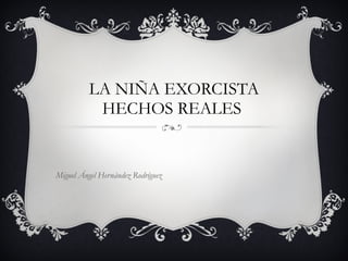 LA NIÑA EXORCISTA HECHOS REALES  Miguel Ángel Hernández Rodríguez Mi guel dekjrrjr 