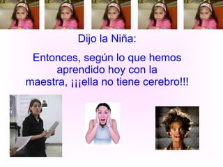 Dijo la Niña: Entonces, según lo que hemos aprendido hoy con la maestra, ¡¡¡ella no tiene cerebro!!! 