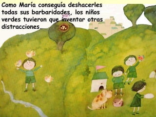 Como María conseguía deshacerles
todas sus barbaridades, los niños
verdes tuvieron que inventar otras
distracciones.
 