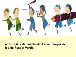 ni los niños de Pueblo Azul eran amigos de
los de Pueblo Verde.
 