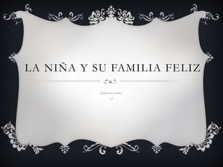 LA NIÑA Y SU FAMILIA FELIZ
Jannyn vera sanchez.
6,2
 