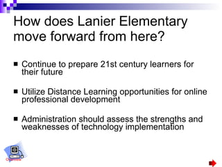 How does Lanier Elementary move forward from here? Continue to prepare 21st century learners for their future Utilize Distance Learning opportunities for online professional development Administration should  assess the strengths and weaknesses of technology implementation Overview 