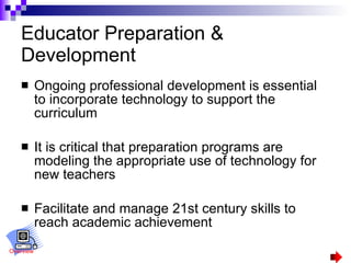 Educator Preparation & Development Ongoing professional development is essential to incorporate technology to support the curriculum  It is critical that preparation programs are modeling the appropriate use of technology for new teachers Facilitate and manage 21st century skills to reach academic achievement Overview 