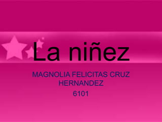 La niñez
MAGNOLIA FELICITAS CRUZ
     HERNANDEZ
         6101
 