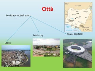 Città
 Le città principali sono:




                                             Abuja( capitale)
                             Benin city

Lagos
 