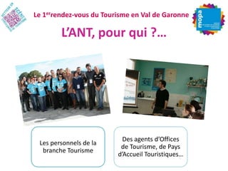 Le 1errendez-vous du Tourisme en Val de Garonne

L’ANT, pour qui ?…

Les personnels de la
branche Tourisme

Des agents d’Offices
de Tourisme, de Pays
d’Accueil Touristiques…

 