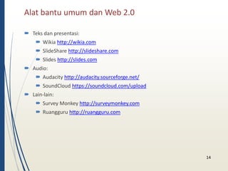 Alat bantu umum dan Web 2.0 
 Teks dan presentasi: 
 Wikia http://wikia.com 
 ݺߣShare http://slideshare.com 
 ݺߣs http://slides.com 
 Audio: 
 Audacity http://audacity.sourceforge.net/ 
 SoundCloud https://soundcloud.com/upload 
 Lain-lain: 
 Survey Monkey http://surveymonkey.com 
 Ruangguru http://ruangguru.com 
14 
 