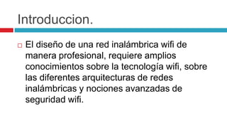 Introduccion.El diseño de una red inalámbrica wifi de manera profesional, requiere amplios conocimientos sobre la tecnología wifi, sobre las diferentes arquitecturas de redes inalámbricas y nociones avanzadas de seguridad wifi. 