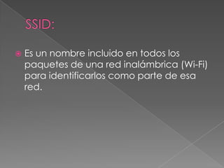    Es un nombre incluido en todos los
    paquetes de una red inalámbrica (Wi-Fi)
    para identificarlos como parte de esa
    red.
 