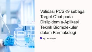 Validasi PCSK9 sebagai
Target Obat pada
Dislipidemia-Aplikasi
Teknik Biomolekuler
dalam Farmakologi
LS by Lani Suryani
 