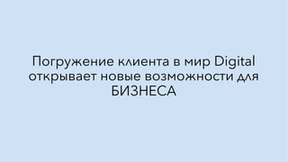 Погружение клиента в мир Digital
открывает новые возможности для
БИЗНЕСА
 