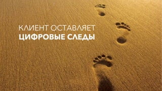 КЛИЕНТ ОСТАВЛЯЕТ
ЦИФРОВЫЕ СЛЕДЫ
 
