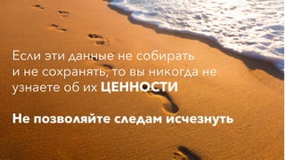 Если эти данные не собирать
и не сохранять, то вы никогда не
узнаете об их ЦЕННОСТИ
Не позволяйте следам исчезнуть
 