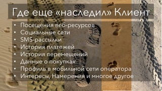 Где еще «наследил» Клиент
•  Посещения веб-ресурсов
•  Социальные сети
•  SMS-рассылки
•  История платежей
•  История перемещений
•  Данные о покупках
•  Профиль в мобильной сети оператора
•  Интересы, Намерения и многое другое
 