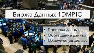 Биржа Данных 1DMP.IO
•  Поставка данных
•  Обогащение данных
•  Монетизация данных
 