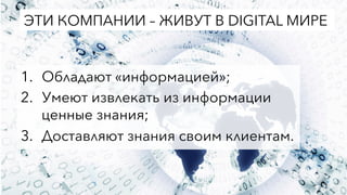 1.  Обладают «информацией»;
2.  Умеют извлекать из информации
ценные знания;
3.  Доставляют знания своим клиентам.
ЭТИ КОМПАНИИ – ЖИВУТ В DIGITAL МИРЕ
 