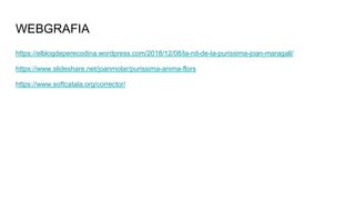 WEBGRAFIA
https://elblogdeperecodina.wordpress.com/2018/12/08/la-nit-de-la-purissima-joan-maragall/
https://www.slideshare.net/joanmolar/purissima-anima-flors
https://www.softcatala.org/corrector/
 