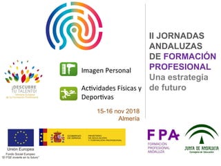 15-16 nov 2018
Almería
Imagen Personal
Actividades Físicas y
Deportivas
II JORNADAS
ANDALUZAS
DE FORMACIÓN
PROFESIONAL
Una estrategia
de futuro
 