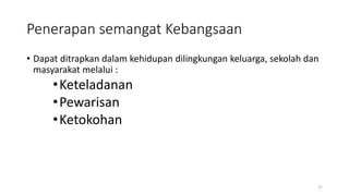 Penerapan semangat Kebangsaan
• Dapat ditrapkan dalam kehidupan dilingkungan keluarga, sekolah dan
masyarakat melalui :
•Keteladanan
•Pewarisan
•Ketokohan
17
 