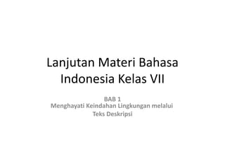 Lanjutan Materi Bahasa
Indonesia Kelas VII
BAB 1
Menghayati Keindahan Lingkungan melalui
Teks Deskripsi
 