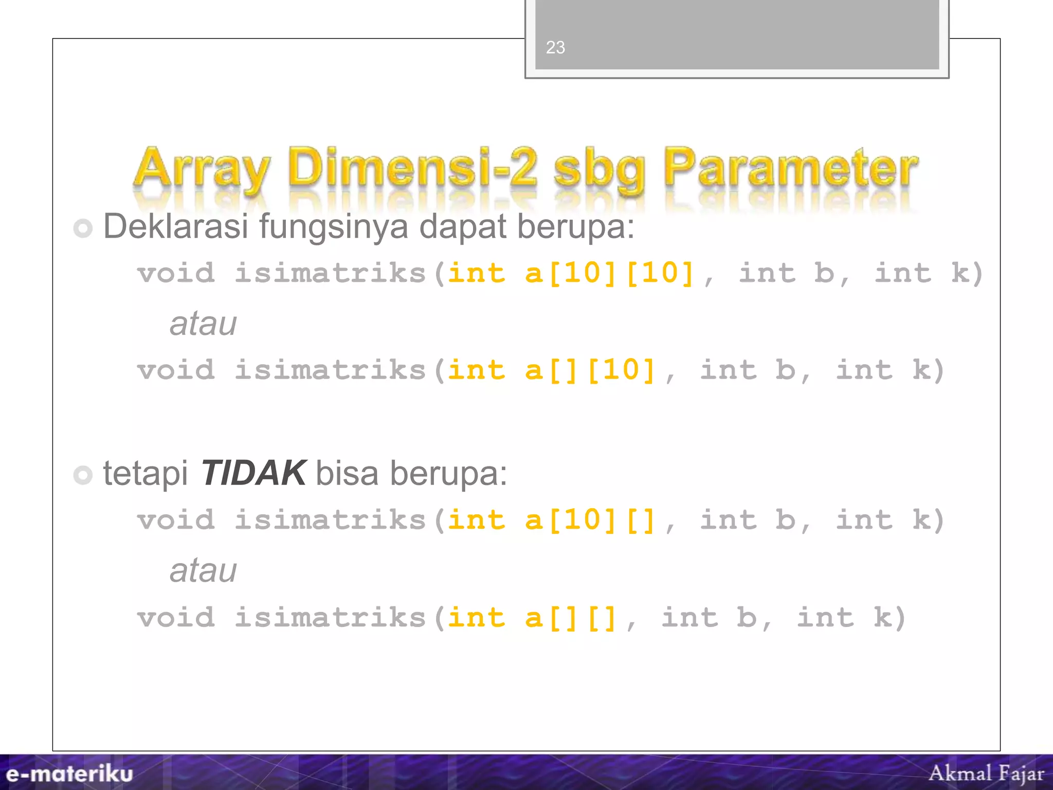  Deklarasi fungsinya dapat berupa:
void isimatriks(int a[10][10], int b, int k)
atau
void isimatriks(int a[][10], int b, int k)
 tetapi TIDAK bisa berupa:
void isimatriks(int a[10][], int b, int k)
atau
void isimatriks(int a[][], int b, int k)
23
 