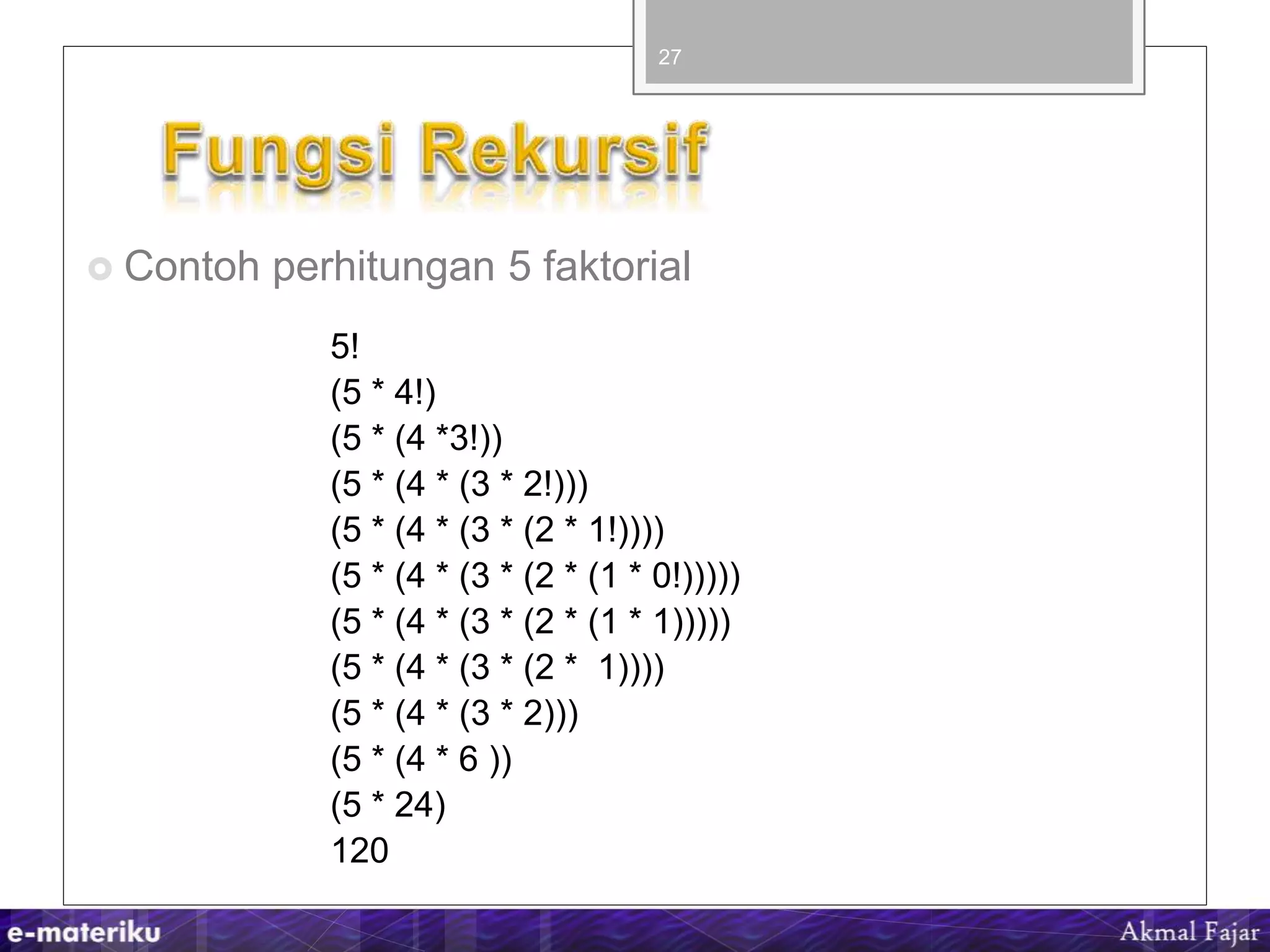  Contoh perhitungan 5 faktorial
27
5!
(5 * 4!)
(5 * (4 *3!))
(5 * (4 * (3 * 2!)))
(5 * (4 * (3 * (2 * 1!))))
(5 * (4 * (3 * (2 * (1 * 0!)))))
(5 * (4 * (3 * (2 * (1 * 1)))))
(5 * (4 * (3 * (2 * 1))))
(5 * (4 * (3 * 2)))
(5 * (4 * 6 ))
(5 * 24)
120
 