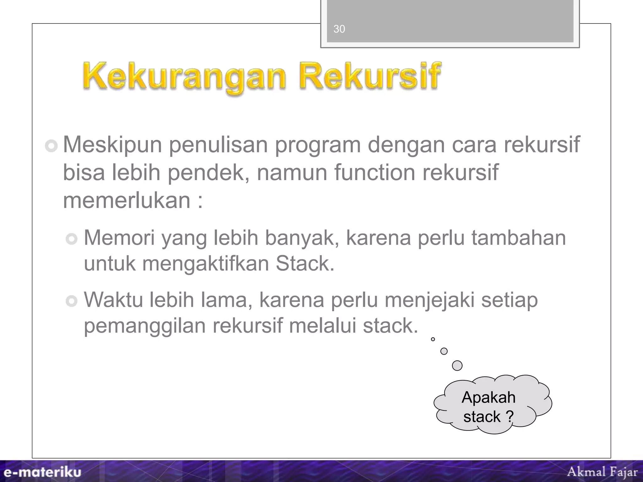  Meskipun penulisan program dengan cara rekursif
bisa lebih pendek, namun function rekursif
memerlukan :
 Memori yang lebih banyak, karena perlu tambahan
untuk mengaktifkan Stack.
 Waktu lebih lama, karena perlu menjejaki setiap
pemanggilan rekursif melalui stack.
30
Apakah
stack ?
 