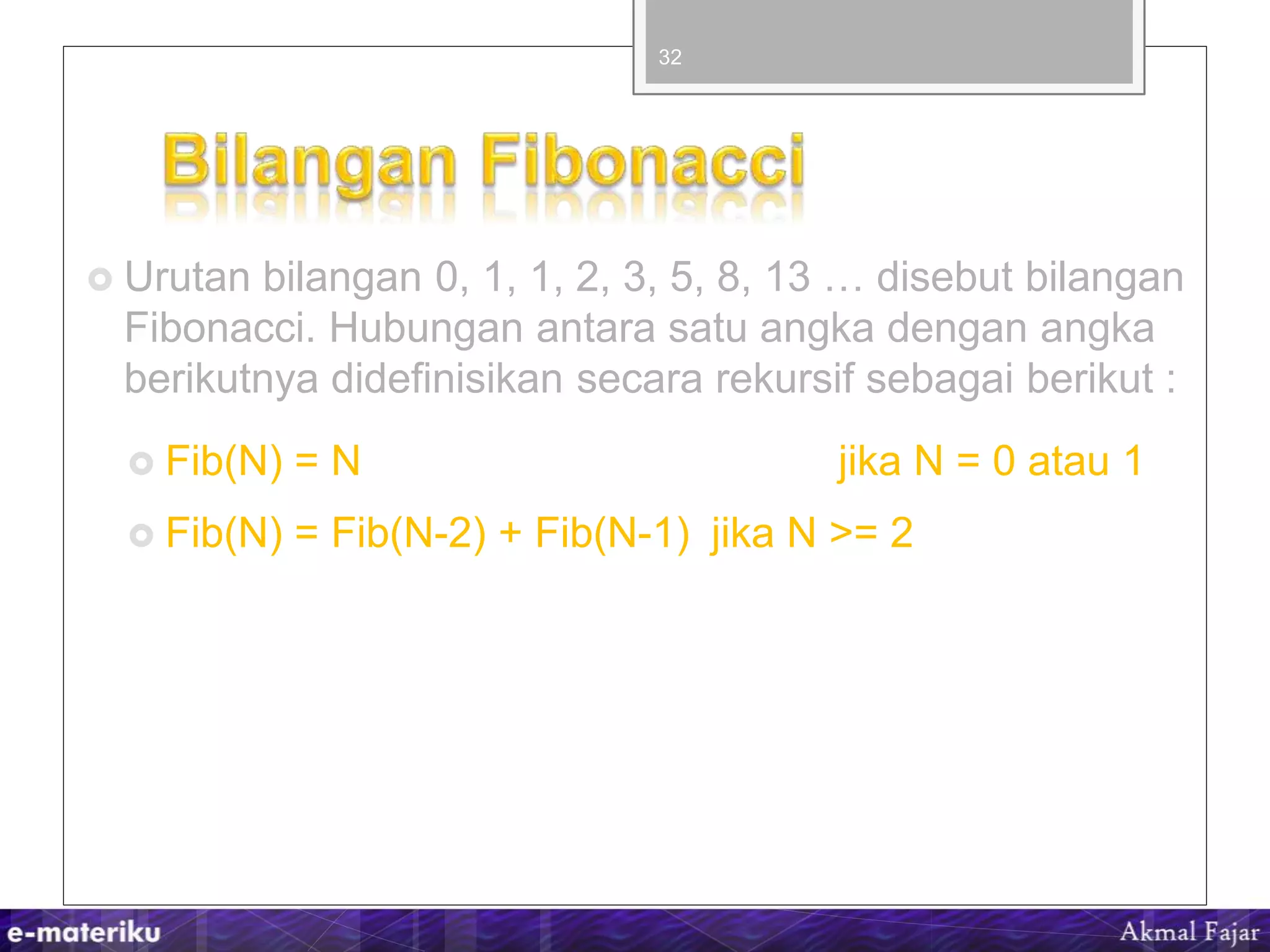  Urutan bilangan 0, 1, 1, 2, 3, 5, 8, 13 … disebut bilangan
Fibonacci. Hubungan antara satu angka dengan angka
berikutnya didefinisikan secara rekursif sebagai berikut :
 Fib(N) = N jika N = 0 atau 1
 Fib(N) = Fib(N-2) + Fib(N-1) jika N >= 2
32
 