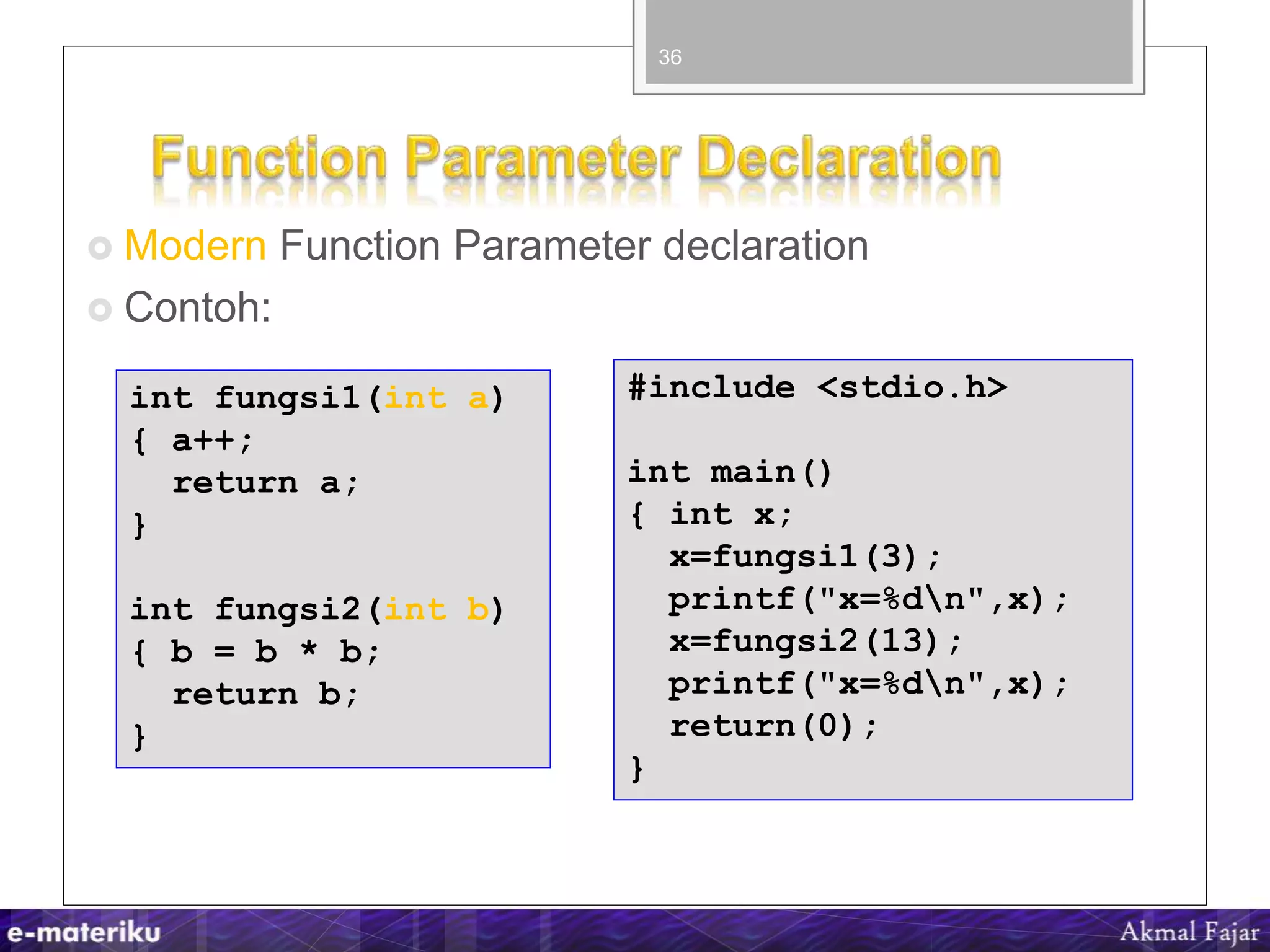 Modern Function Parameter declaration
 Contoh:
36
#include <stdio.h>
int main()
{ int x;
x=fungsi1(3);
printf("x=%dn",x);
x=fungsi2(13);
printf("x=%dn",x);
return(0);
}
int fungsi1(int a)
{ a++;
return a;
}
int fungsi2(int b)
{ b = b * b;
return b;
}
 