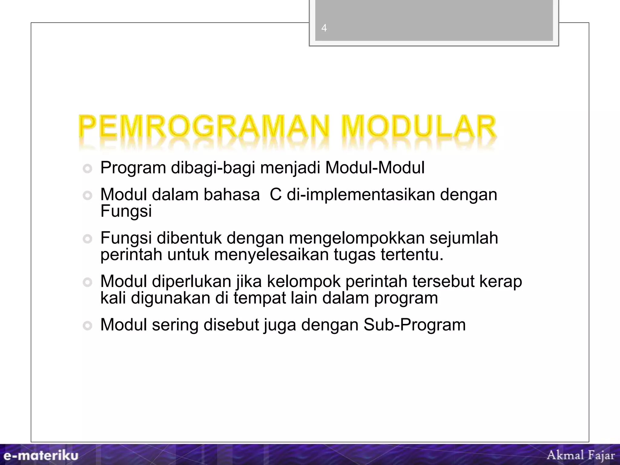  Program dibagi-bagi menjadi Modul-Modul
 Modul dalam bahasa C di-implementasikan dengan
Fungsi
 Fungsi dibentuk dengan mengelompokkan sejumlah
perintah untuk menyelesaikan tugas tertentu.
 Modul diperlukan jika kelompok perintah tersebut kerap
kali digunakan di tempat lain dalam program
 Modul sering disebut juga dengan Sub-Program
4
 