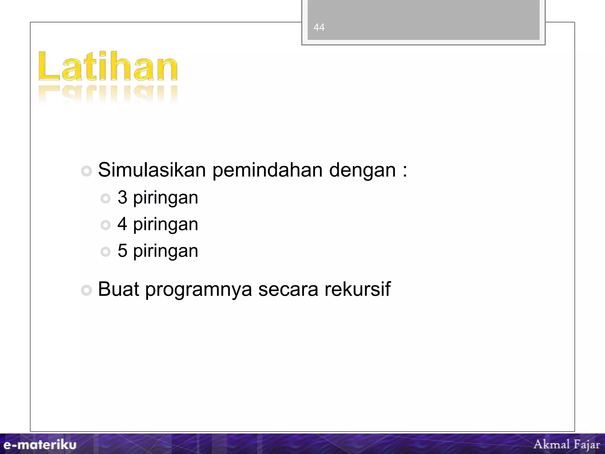  Simulasikan pemindahan dengan :
 3 piringan
 4 piringan
 5 piringan
 Buat programnya secara rekursif
44
 