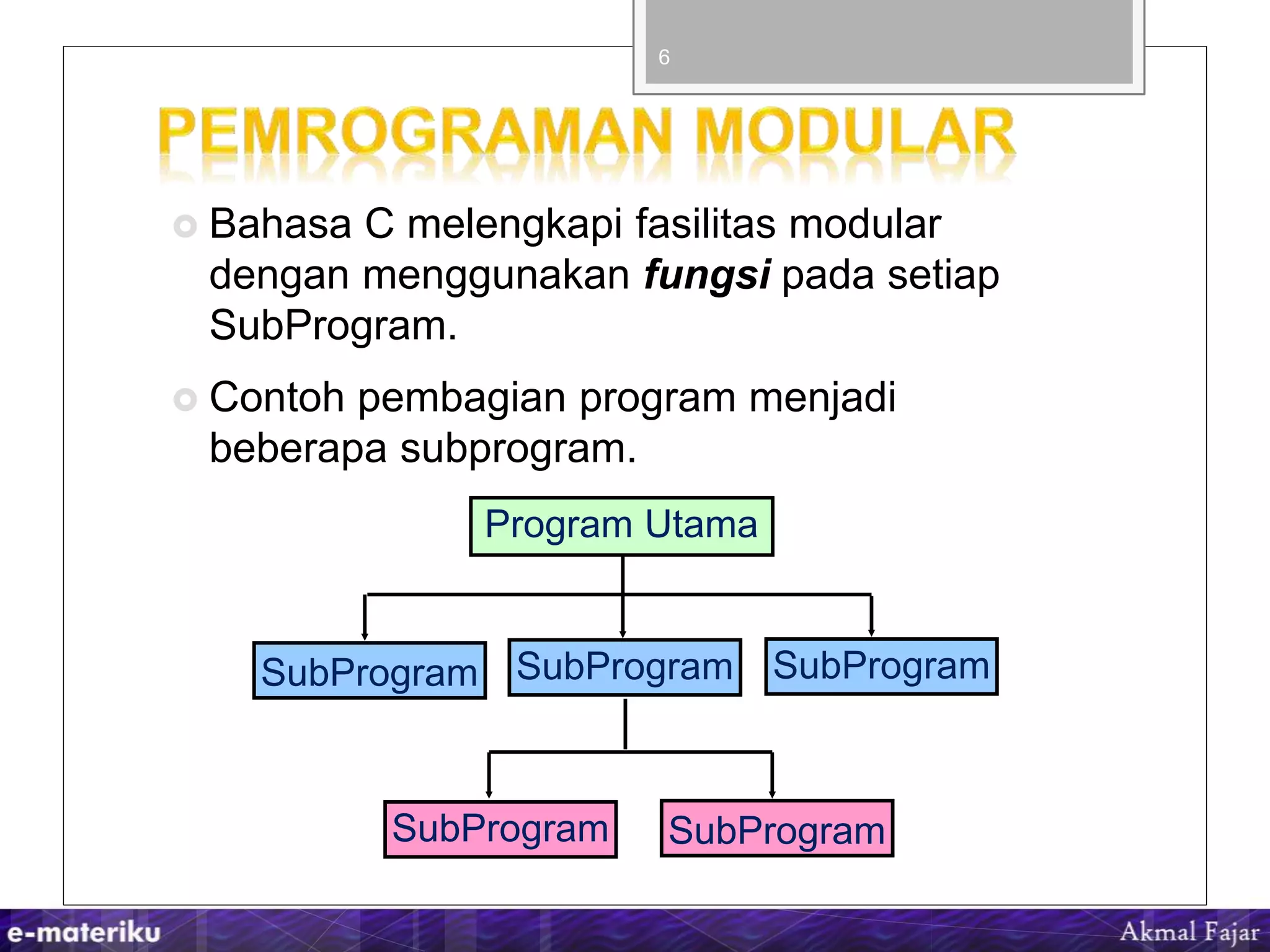  Bahasa C melengkapi fasilitas modular
dengan menggunakan fungsi pada setiap
SubProgram.
 Contoh pembagian program menjadi
beberapa subprogram.
6
Program Utama
SubProgram SubProgram SubProgram
SubProgram SubProgram
 