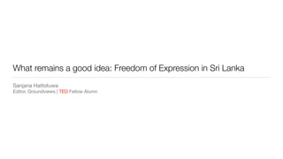 What remains a good idea: Freedom of Expression in Sri Lanka
Sanjana Hattotuwa

Editor, Groundviews | TED Fellow Alumn
 