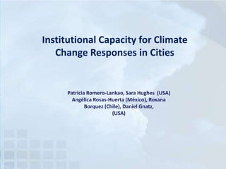 Institutional Capacity for Climate
Change Responses in Cities

Patricia Romero-Lankao, Sara Hughes (USA)
Angélica Rosas-Huerta (México), Roxana
Borquez (Chile), Daniel Gnatz,
(USA)

 