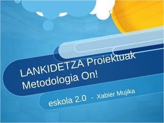 LANKIDETZA Proiektuak Metodologia On! eskola 2.0  -  Xabier Mujika 