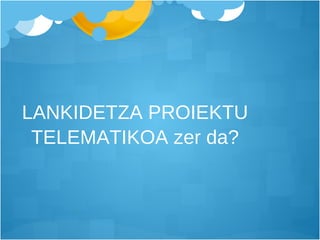 LANKIDETZA PROIEKTU TELEMATIKOA zer da? 