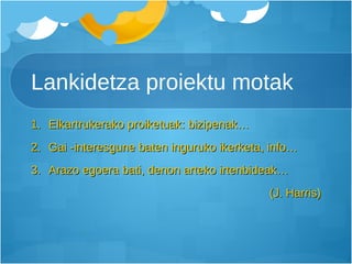 Lankidetza proiektu motak Elkartrukerako proiketuak: bizipenak… Gai -interesgune baten inguruko ikerketa, info… Arazo egoera bati, denon arteko irtenbideak… (J. Harris) 