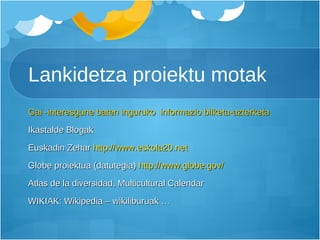 Lankidetza proiektu motak Gai -interesgune baten inguruko  informazio bilketa-azterketa Ikastalde Blogak Euskadin Zehar  http://www.eskola20.net Globe proiektua (datutegia)  http://www.globe.gov/ Atlas de la diversidad, Multicultural Calendar WIKIAK: Wikipedia – wikiliburuak … 