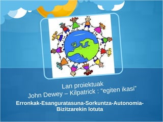 Erronkak-Esanguratasuna-Sorkuntza-Autonomia-Bizitzarekin lotuta Lan proiektuak John Dewey – Kilpatrick : “egiten ikasi”  