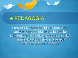 e PEDAGOGIA Internet-ek sarea bezala izugarrizko aukera ematen die irakasle-ikaslei lankidetzan jarduteko muga geografiko, lingüistiko eta politikoen gainetik eragina izugarri indartuz 