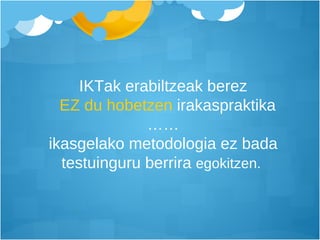 IKTak erabiltzeak berez EZ du hobetzen  irakaspraktika …… ikasgelako metodologia ez bada testuinguru berrira  egokitzen.  