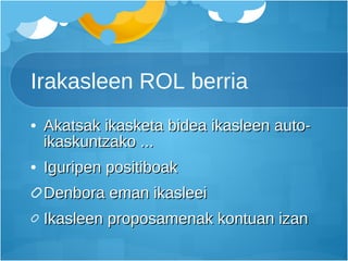Irakasleen ROL berria Akatsak ikasketa bidea ikasleen auto-ikaskuntzako ... Iguripen positiboak Denbora eman ikasleei Ikasleen proposamenak kontuan izan 