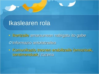 Ikaslearen rola Ikertzaile  amaraunean nabigatu ito gabe Informazio antolatzailea Komunikazio tresnen erabiltzaile (emozioak, sentimenduak ) zuzena 