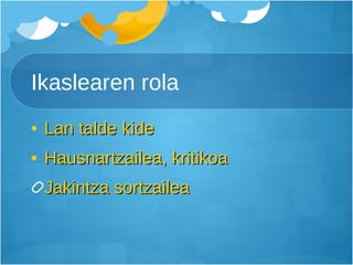 Ikaslearen rola Lan talde kide Hausnartzailea, kritikoa Jakintza sortzailea 