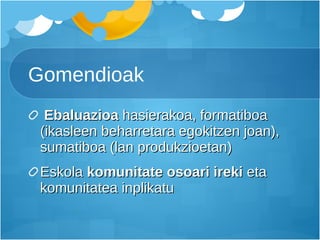 Gomendioak Ebaluazioa  hasierakoa, formatiboa (ikasleen beharretara egokitzen joan), sumatiboa (lan produkzioetan) Eskola  komunitate osoari ireki  eta komunitatea inplikatu 
